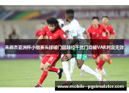 朱辰杰亚洲杯小组赛头球破门因越位干扰门将被VAR判定无效 朱辰杰亚洲杯小组赛头球破门因越位干扰门将被VAR判定无效
