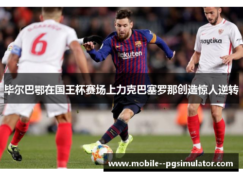 毕尔巴鄂在国王杯赛场上力克巴塞罗那创造惊人逆转 毕尔巴鄂在国王杯赛场上力克巴塞罗那创造惊人逆转