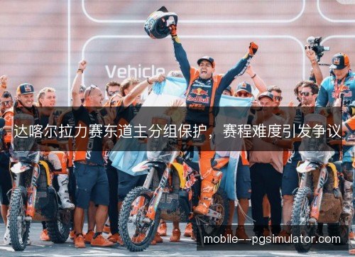 达喀尔拉力赛东道主分组保护,赛程难度引发争议 达喀尔拉力赛东道主分组保护,赛程难度引发争议