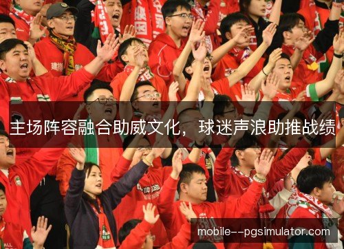 主场阵容融合助威文化，球迷声浪助推战绩