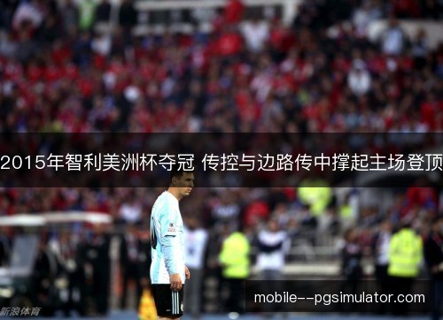 2015年智利美洲杯夺冠 传控与边路传中撑起主场登顶